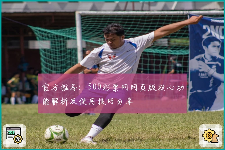 官方推荐：500彩票网网页版核心功能解析及使用技巧分享