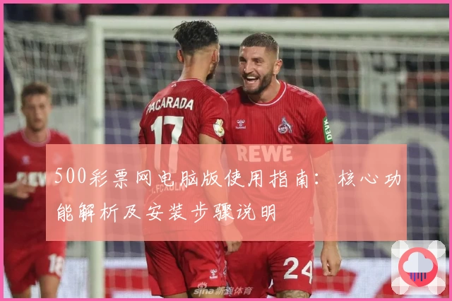 500彩票网电脑版使用指南：核心功能解析及安装步骤说明