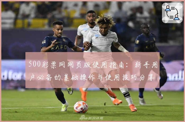 500彩票网网页版使用指南:新手用户必备的基础操作与使用技巧分享