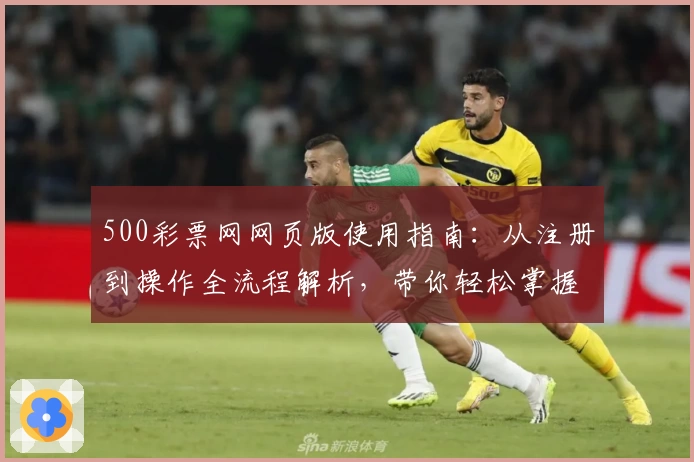 500彩票网网页版使用指南：从注册到操作全流程解析，带你轻松掌握平台核心功能