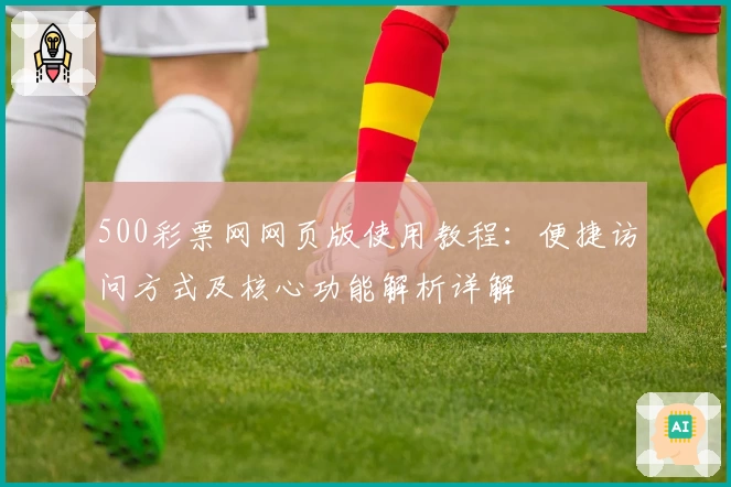 500彩票网网页版使用教程：便捷访问方式及核心功能解析详解