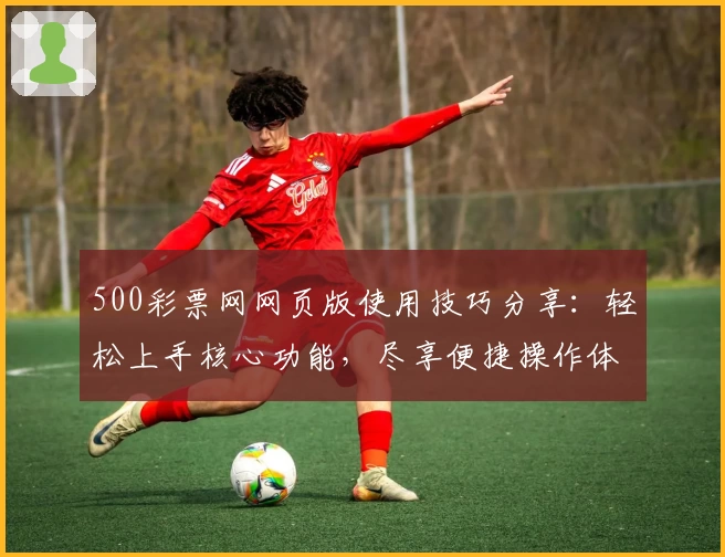 500彩票网网页版使用技巧分享：轻松上手核心功能，尽享便捷操作体验