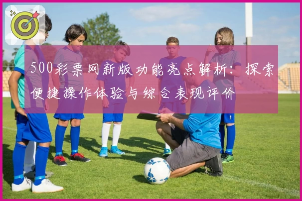 500彩票网新版功能亮点解析：探索便捷操作体验与综合表现评价