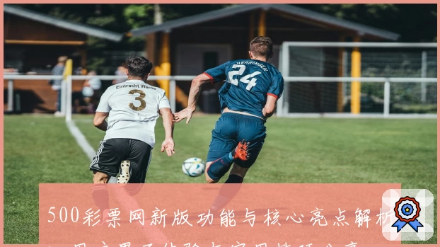 500彩票网新版功能与核心亮点解析：用户界面体验与实用技巧分享
