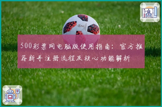 500彩票网电脑版使用指南：官方推荐新手注册流程及核心功能解析