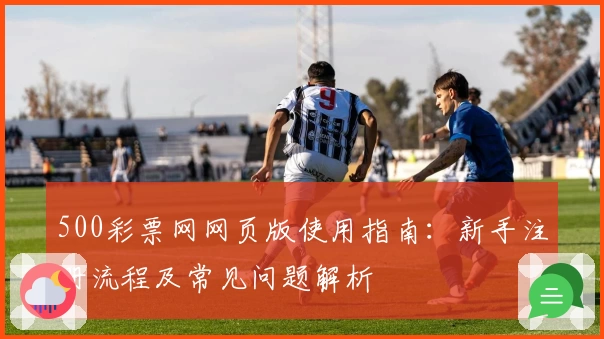 500彩票网网页版使用指南：新手注册流程及常见问题解析