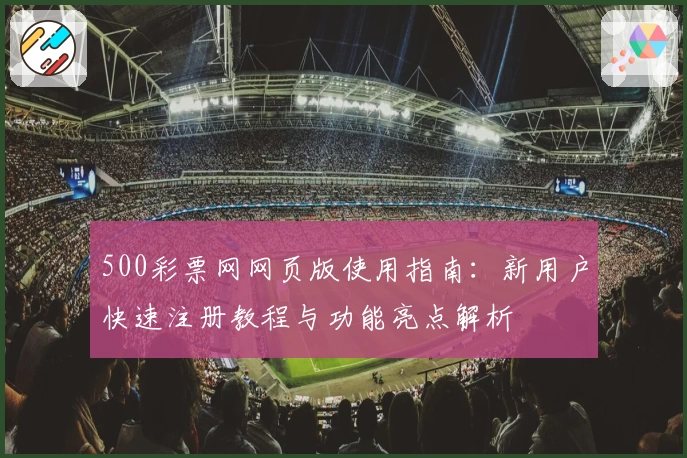 500彩票网网页版使用指南：新用户快速注册教程与功能亮点解析