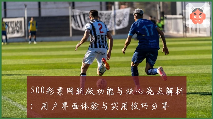 500彩票网新版功能与核心亮点解析:用户界面体验与实用技巧分享