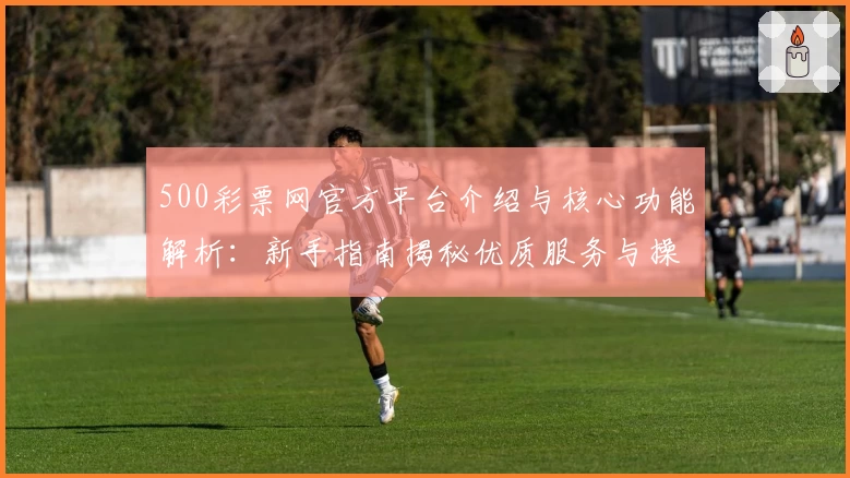 500彩票网官方平台介绍与核心功能解析：新手指南揭秘优质服务与操作体验