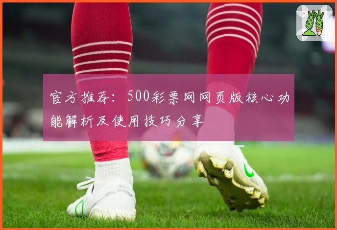 官方推荐：500彩票网网页版核心功能解析及使用技巧分享