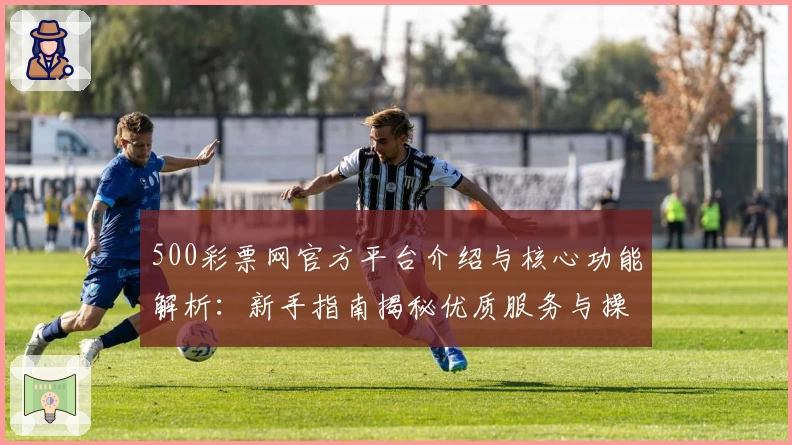 500彩票网官方平台介绍与核心功能解析：新手指南揭秘优质服务与操作体验