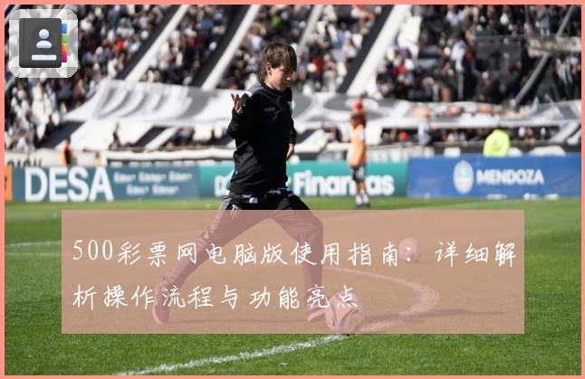 500彩票网电脑版使用指南：详细解析操作流程与功能亮点