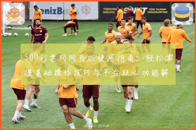 500彩票网网页版使用指南：轻松掌握基础操作技巧与平台核心功能解析