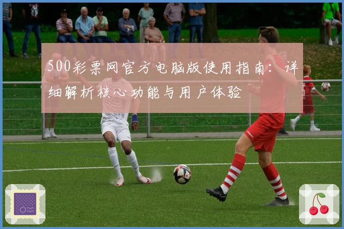 500彩票网官方电脑版使用指南：详细解析核心功能与用户体验