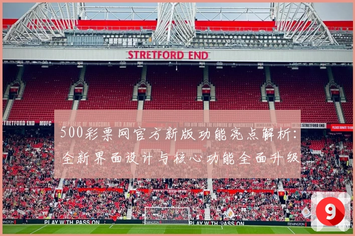 500彩票网官方新版功能亮点解析:全新界面设计与核心功能全面升级