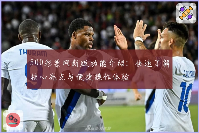 500彩票网新版功能介绍：快速了解核心亮点与便捷操作体验