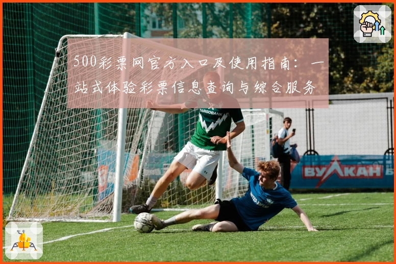 500彩票网官方入口及使用指南：一站式体验彩票信息查询与综合服务