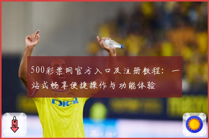500彩票网官方入口及注册教程:一站式畅享便捷操作与功能体验