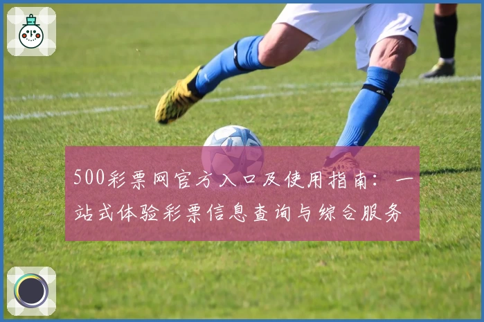 500彩票网官方入口及使用指南：一站式体验彩票信息查询与综合服务