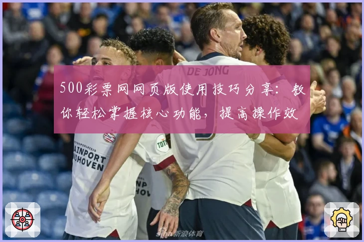 500彩票网网页版使用技巧分享：教你轻松掌握核心功能，提高操作效率