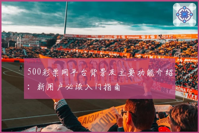 500彩票网平台背景及主要功能介绍：新用户必读入门指南