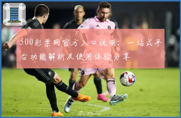 500彩票网官方入口说明：一站式平台功能解析及使用体验分享