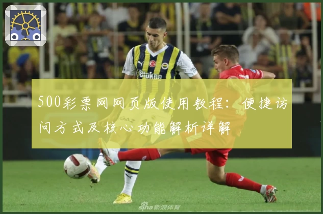 500彩票网网页版使用教程：便捷访问方式及核心功能解析详解