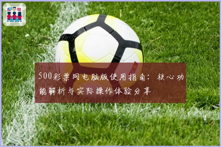500彩票网电脑版使用指南：核心功能解析与实际操作体验分享