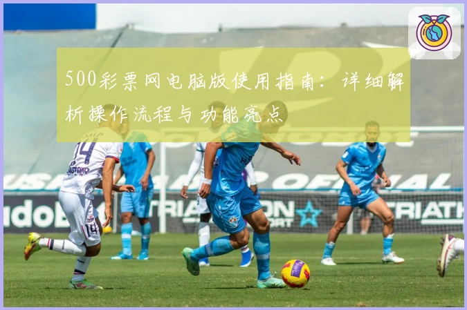 500彩票网电脑版使用指南：详细解析操作流程与功能亮点
