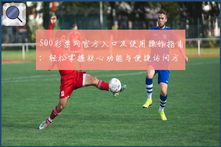 500彩票网官方入口及使用操作指南：轻松掌握核心功能与便捷访问方式