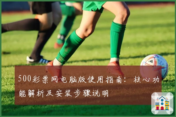500彩票网电脑版使用指南：核心功能解析及安装步骤说明