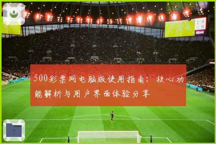 500彩票网电脑版使用指南：核心功能解析与用户界面体验分享